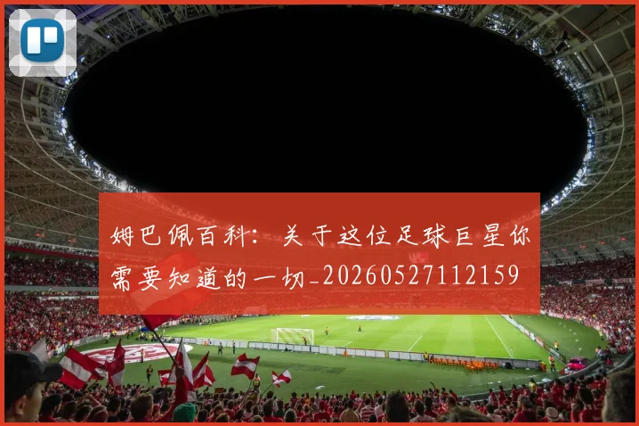 姆巴佩百科:关于这位足球巨星你需要知道的一切_20260527112159
