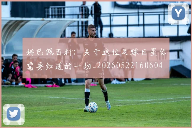 姆巴佩百科:关于这位足球巨星你需要知道的一切_20260522160604