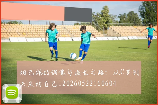 姆巴佩的偶像与成长之路：从C罗到未来的自己_20260522160604