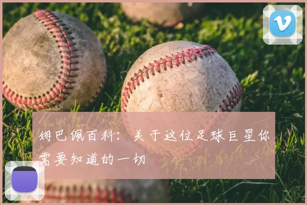 姆巴佩百科：关于这位足球巨星你需要知道的一切