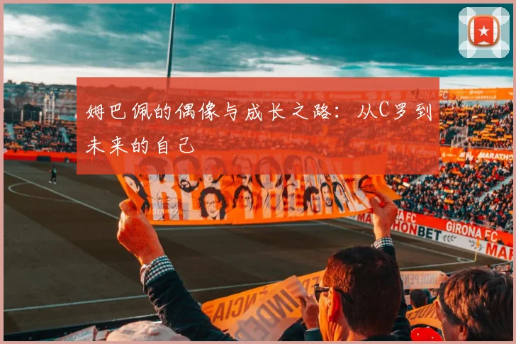 姆巴佩的偶像与成长之路：从C罗到未来的自己